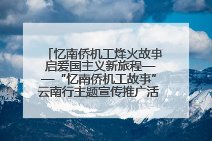 忆南侨机工烽火故事 启爱国主义新旅程——“忆南侨机工故事”云南行主题宣传推广活动圆满收官