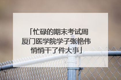 忙碌的期末考试周 厦门医学院学子张艳伟悄悄干了件大事