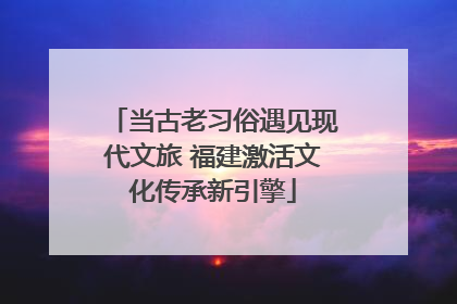 当古老习俗遇见现代文旅 福建激活文化传承新引擎
