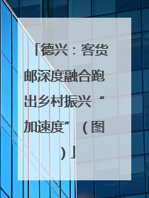 德兴：客货邮深度融合跑出乡村振兴“加速度”（图）