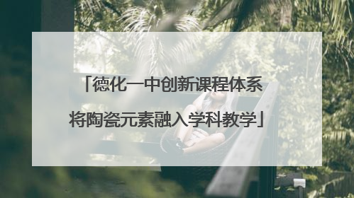 德化一中创新课程体系 将陶瓷元素融入学科教学