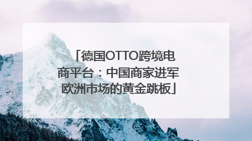 德国OTTO跨境电商平台：中国商家进军欧洲市场的黄金跳板