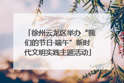 徐州云龙区举办“我们的节日·端午”新时代文明实践主题活动