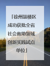 徐州鼓楼区成功获批全省社会救助领域创新实践试点单位