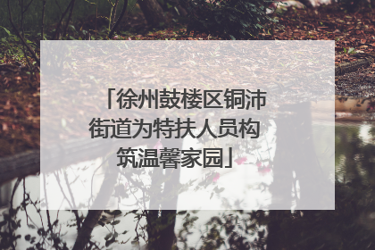 徐州鼓楼区铜沛街道为特扶人员构筑温馨家园