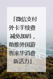 微信支付外卡手续费减免加码，助推外国游客来华消费新活力