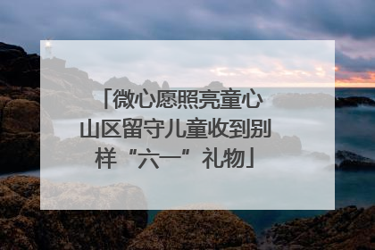 微心愿照亮童心 山区留守儿童收到别样“六一”礼物