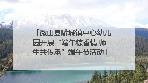 微山县驩城镇中心幼儿园开展“端午粽香情 师生共传承”端午节活动