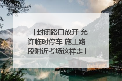封闭路口放开 允许临时停车 施工路段附近考场这样走