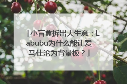 小盲盒拆出大生意：Labubu为什么能让爱马仕沦为背景板？