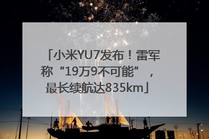 小米YU7发布！雷军称“19万9不可能”，最长续航达835km