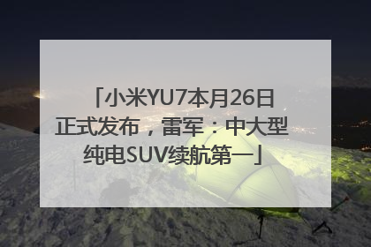 小米YU7本月26日正式发布，雷军：中大型纯电SUV续航第一