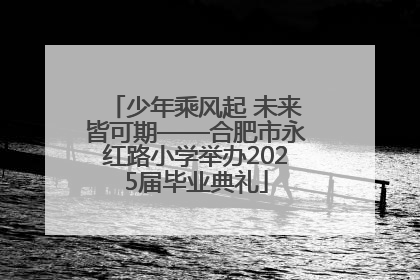 少年乘风起 未来皆可期——合肥市永红路小学举办2025届毕业典礼