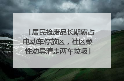 居民捡废品长期霸占电动车停放区，社区柔性劝导清走两车垃圾
