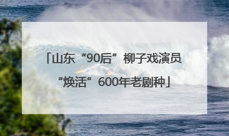 山东“90后”柳子戏演员“焕活”600年老剧种