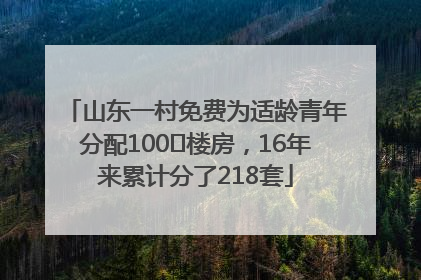 山东一村免费为适龄青年分配100㎡楼房，16年来累计分了218套