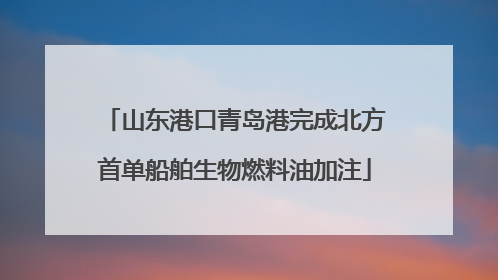 山东港口青岛港完成北方首单船舶生物燃料油加注