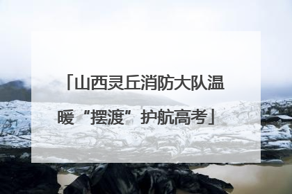 山西灵丘消防大队温暖“摆渡”护航高考