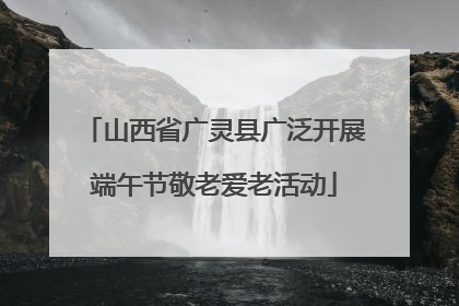 山西省广灵县广泛开展端午节敬老爱老活动