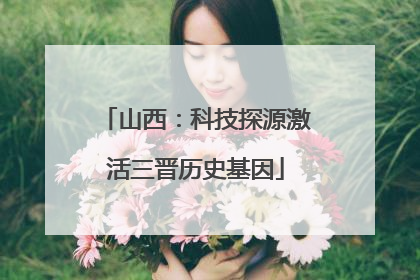 山西：科技探源激活三晋历史基因