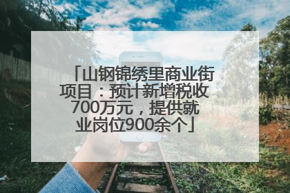 山钢锦绣里商业街项目：预计新增税收700万元，提供就业岗位900余个