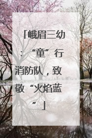 峨眉三幼：“童”行消防队，致敬“火焰蓝”