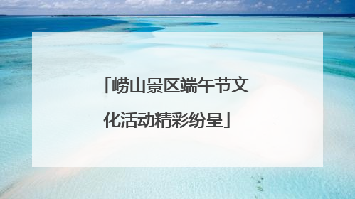 崂山景区端午节文化活动精彩纷呈