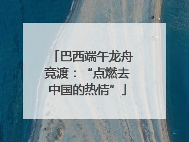 巴西端午龙舟竞渡：“点燃去中国的热情”