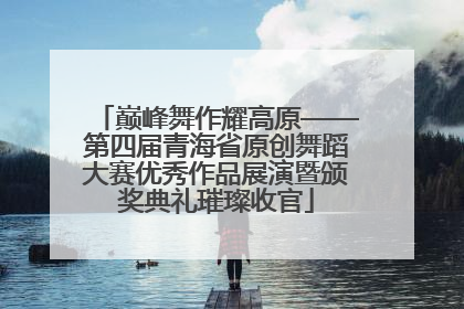 巅峰舞作耀高原——第四届青海省原创舞蹈大赛优秀作品展演暨颁奖典礼璀璨收官
