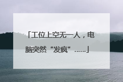 工位上空无一人，电脑突然“发疯”……