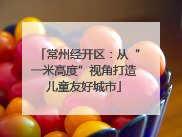 常州经开区：从“一米高度”视角打造儿童友好城市