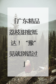 广东精品荔枝甜蜜抵达！“豫”见就别错过
