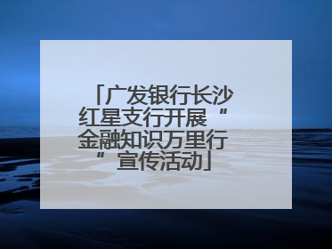 广发银行长沙红星支行开展“金融知识万里行”宣传活动