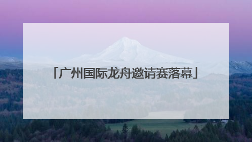广州国际龙舟邀请赛落幕