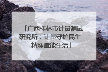 广西桂林市计量测试研究所：计量守护民生 精准赋能生活