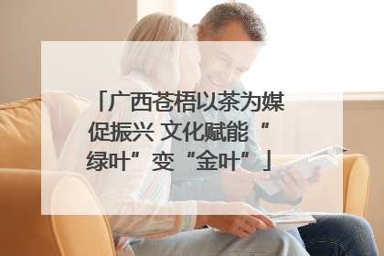 广西苍梧以茶为媒促振兴 文化赋能“绿叶”变“金叶”