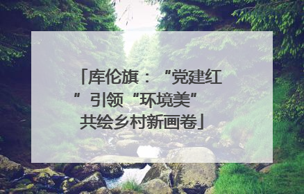 库伦旗：“党建红”引领“环境美” 共绘乡村新画卷