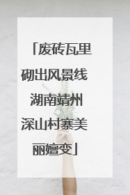 废砖瓦里砌出风景线 湖南靖州深山村寨美丽嬗变
