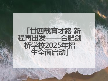 廿四载育才路 新程再出发——合肥剑桥学校2025年招生全面启动