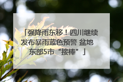 强降雨东移！四川继续发布暴雨蓝色预警 盆地东部5市“接棒”