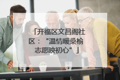 开福区文昌阁社区：“温情暖桑榆 志愿映初心”