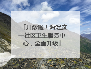 开诊啦！海淀这一社区卫生服务中心，全面升级