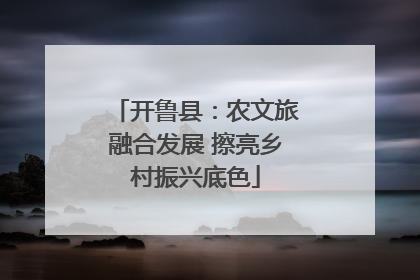 开鲁县：农文旅融合发展 擦亮乡村振兴底色