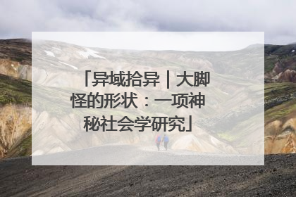 异域拾异｜大脚怪的形状：一项神秘社会学研究