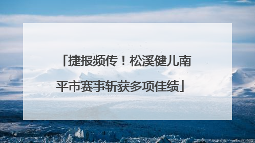 捷报频传！松溪健儿南平市赛事斩获多项佳绩
