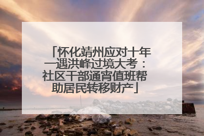 怀化靖州应对十年一遇洪峰过境大考：社区干部通宵值班帮助居民转移财产
