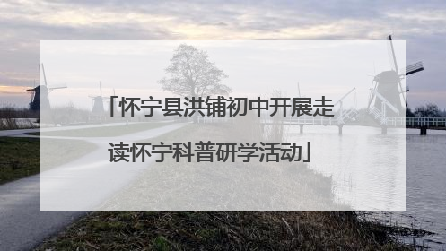怀宁县洪铺初中开展走读怀宁科普研学活动