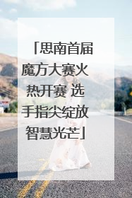 思南首届魔方大赛火热开赛 选手指尖绽放智慧光芒