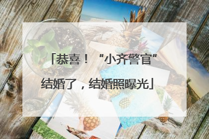 恭喜！“小齐警官”结婚了，结婚照曝光