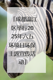 成都温江区举行2025年六五环境日环保主题宣传活动